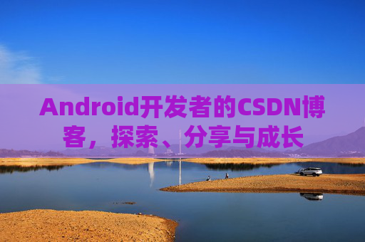 Android开发者的CSDN博客，探索、分享与成长